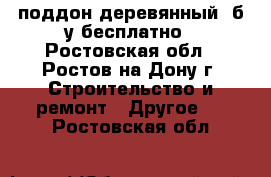 поддон деревянный  б/у бесплатно - Ростовская обл., Ростов-на-Дону г. Строительство и ремонт » Другое   . Ростовская обл.